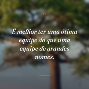 É melhor ter uma ótima equipe do que uma equipe de grandes nomes.