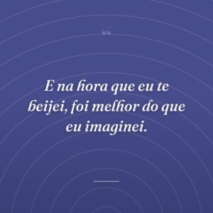 E na hora que eu te beijei, foi melhor do que eu imaginei.