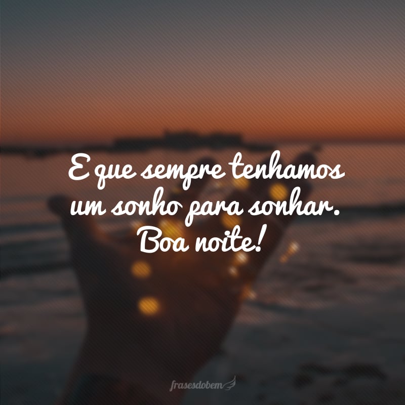 E que sempre tenhamos um sonho para sonhar. Boa noite!