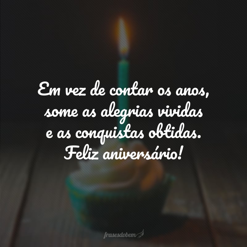 Em vez de contar os anos, some as alegrias vividas e as conquistas obtidas. Feliz aniversário!