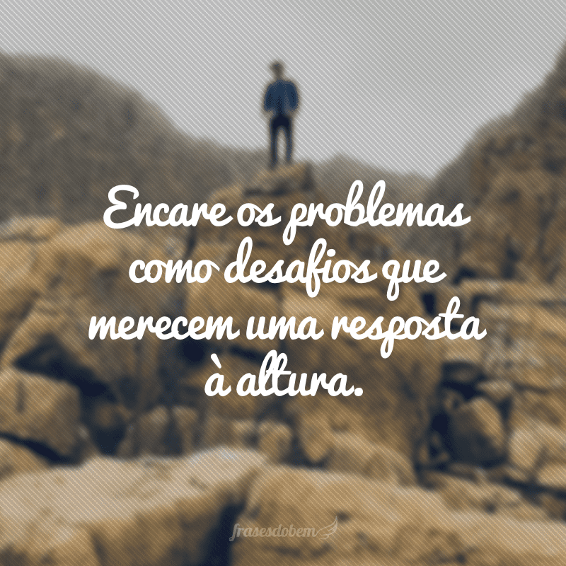 Encare os problemas como desafios que merecem uma resposta à altura.