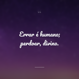 Errar é humano; perdoar, divino.