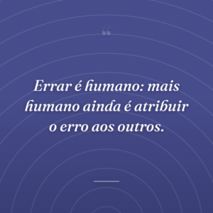 Errar é humano: mais humano ainda é atribuir o erro aos outros.