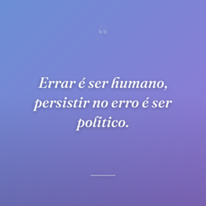 Errar é ser humano, persistir no erro é ser politico.