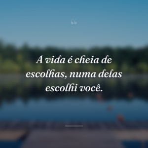 A vida é cheia de escolhas, numa delas escolhi você.