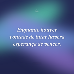 Enquanto houver vontade de lutar haverá esperança de vencer.