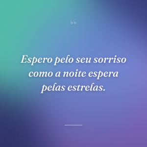 Espero pelo seu sorriso como a noite espera pelas estrelas.