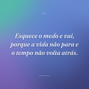 Esquece o medo e vai, porque a vida não para e o tempo não volta atrás.