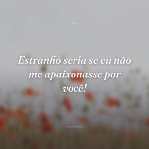 Estranho seria se eu não me apaixonasse por você!