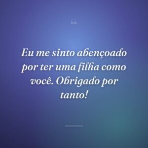 Eu me sinto abençoado por ter uma filha como você. Obrigado por tanto!