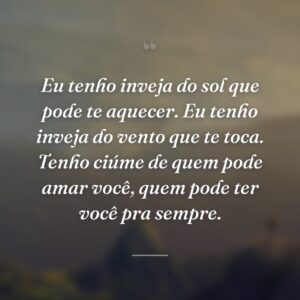 Eu tenho inveja do sol que pode te aquecer. Eu tenho inveja do vento que te toca. Tenho ciúme de quem pode amar você, quem pode ter você pra sempre.