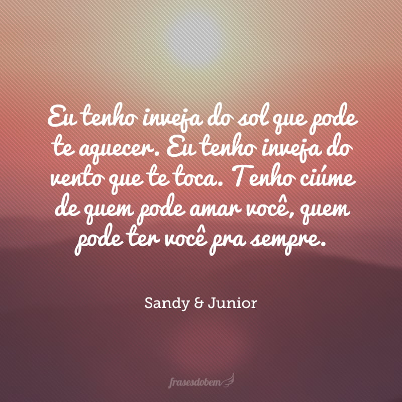 Eu tenho inveja do sol que pode te aquecer. Eu tenho inveja do vento que te toca. Tenho ciúme de quem pode amar você, quem pode ter você pra sempre.