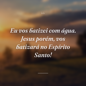 Eu vos batizei com água. Jesus porém, vos batizará no Espírito Santo!
