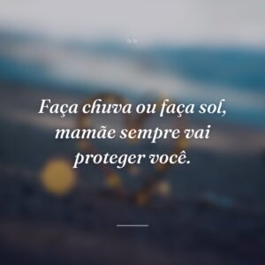 Faça chuva ou faça sol, mamãe sempre vai proteger você.