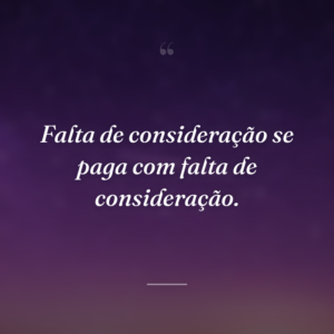 Falta de consideração se paga com falta de consideração.