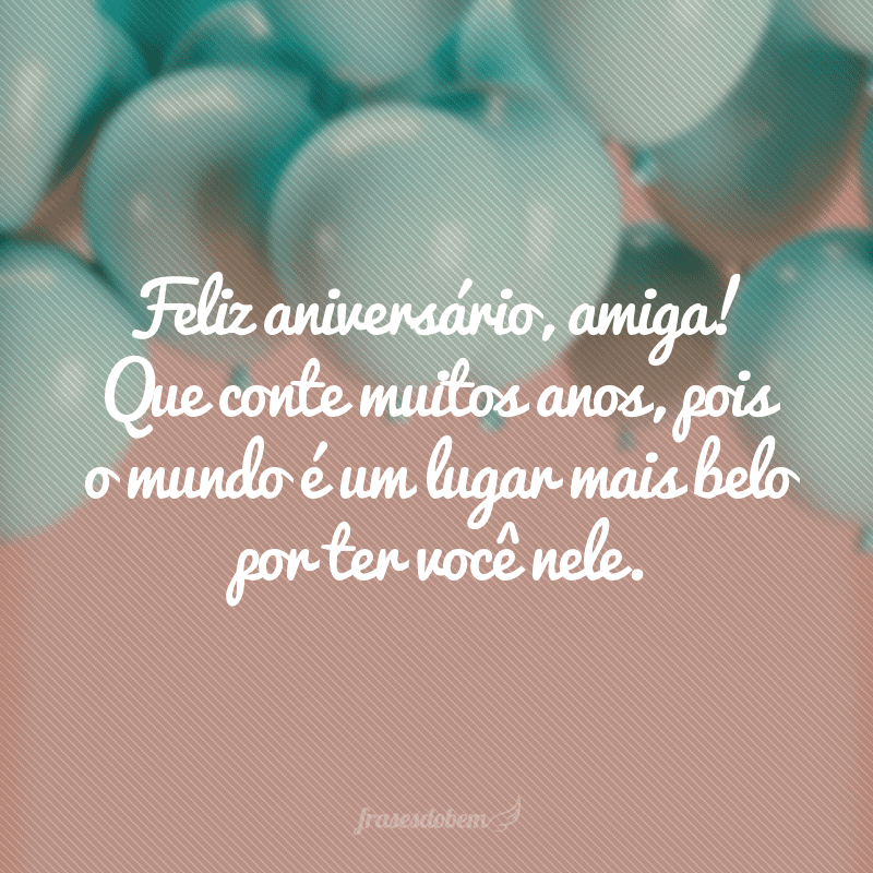 Feliz aniversário, amiga! Que conte muitos anos, pois o mundo é um lugar mais belo por ter você nele.