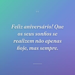 Feliz aniversário! Que os seus sonhos se realizem não apenas hoje, mas sempre.