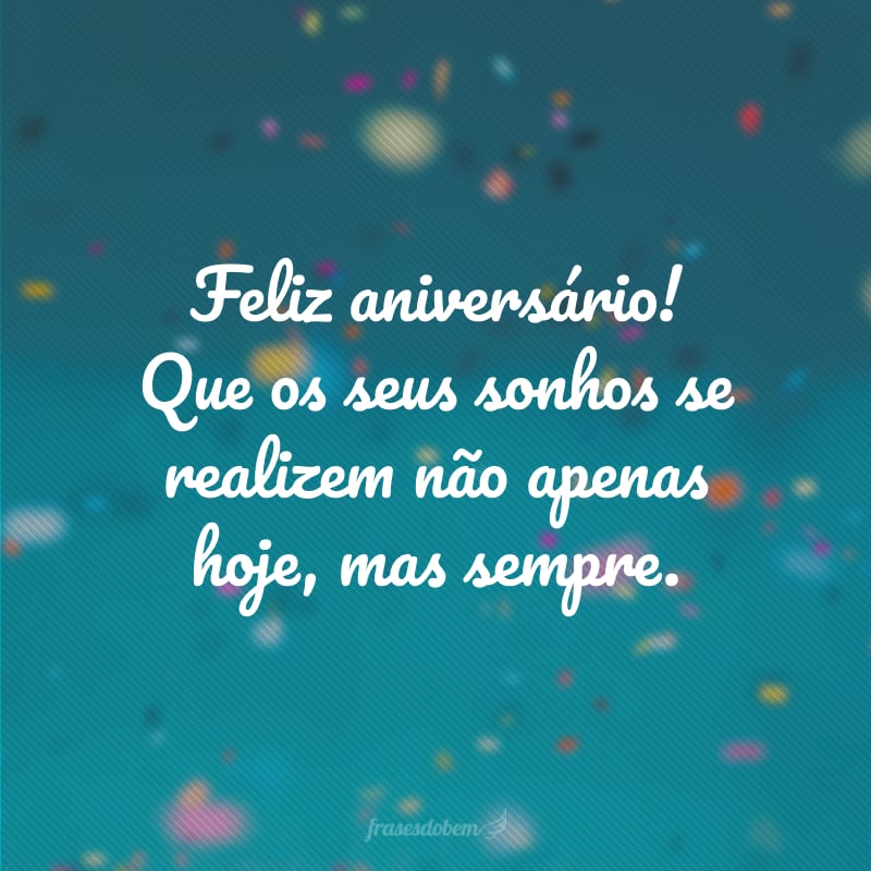 Feliz aniversário! Que os seus sonhos se realizem não apenas hoje, mas sempre.