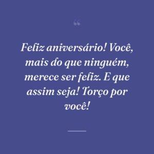 Feliz aniversário! Você, mais do que ninguém, merece ser feliz. E que assim seja! Torço por você!
