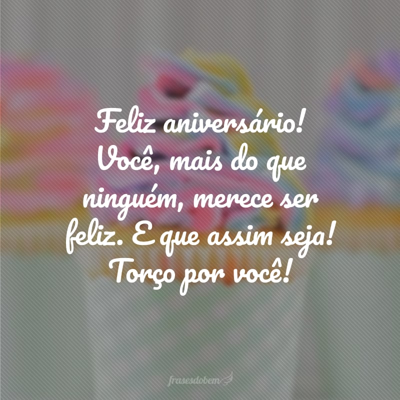 Feliz aniversário! Você, mais do que ninguém, merece ser feliz. E que assim seja! Torço por você!