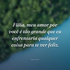 Filha, meu amor por você é tão grande que eu enfrentaria qualquer coisa para te ver feliz.