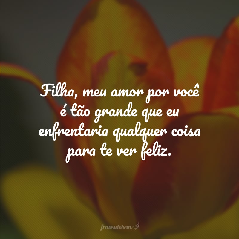 Filha, meu amor por você é tão grande que eu enfrentaria qualquer coisa para te ver feliz.