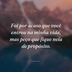 Foi por acaso que você entrou na minha vida, mas peço que fique nela de propósito.