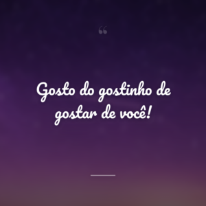 Gosto do gostinho de gostar de você!
