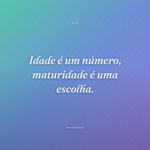 Idade é um número, maturidade é uma escolha.
