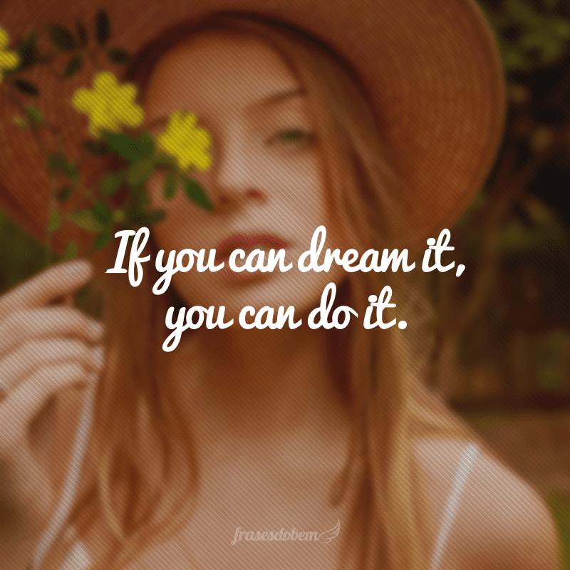 If you can dream it, you can do it. (Se você consegue sonhar alguma coisa, você consegue realizá-la.)