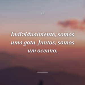 Individualmente, somos uma gota. Juntos, somos um oceano.