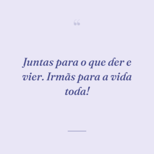 Juntas para o que der e vier. Irmãs para a vida toda!