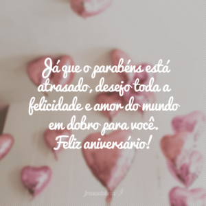 Já que o parabéns está atrasado, desejo toda a felicidade e amor do mundo em dobro para você. Feliz aniversário!