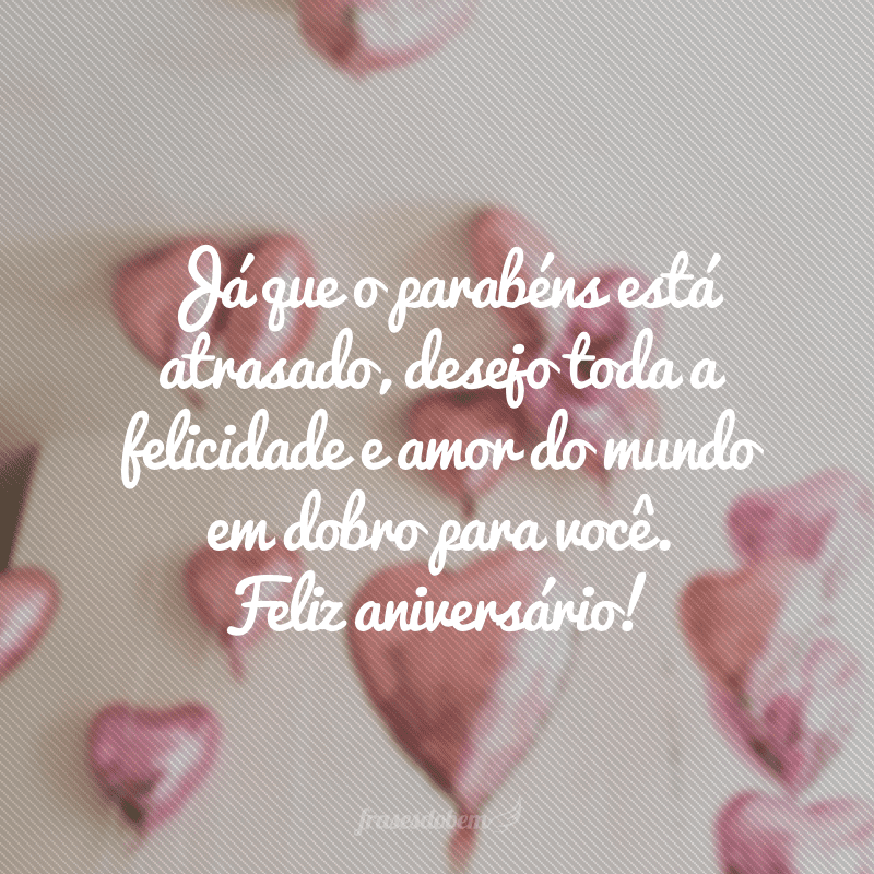 Já que o parabéns está atrasado, desejo toda a felicidade e amor do mundo em dobro para você. Feliz aniversário!