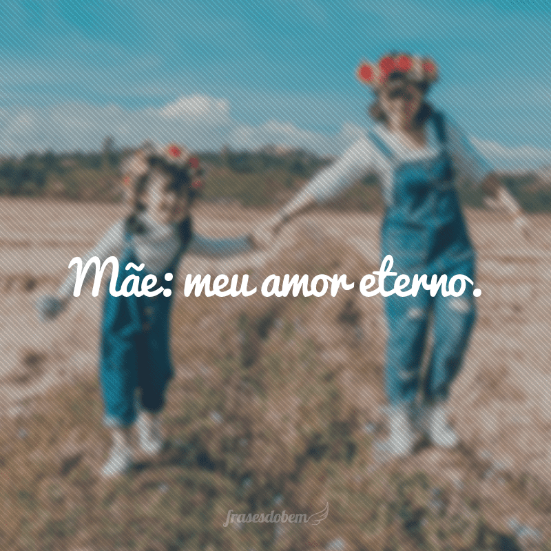 Mãe: meu amor eterno.