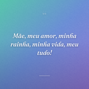 Mãe, meu amor, minha rainha, minha vida, meu tudo!