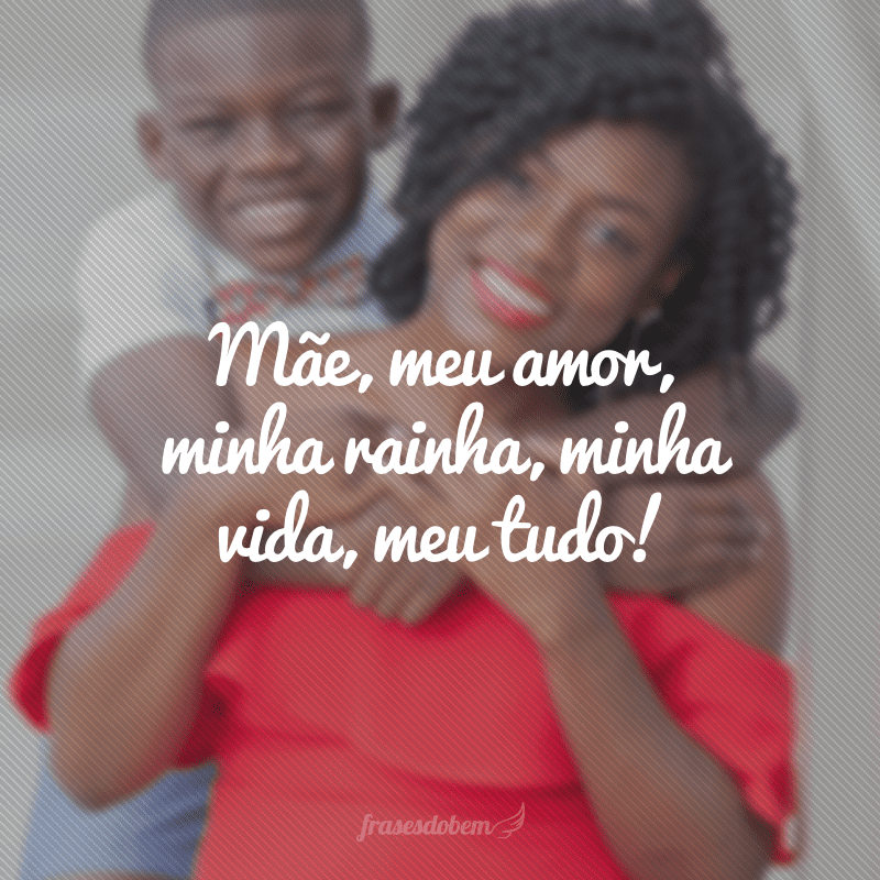 Mãe, meu amor, minha rainha, minha vida, meu tudo!