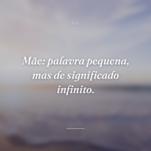 Mãe: palavra pequena, mas de significado infinito.