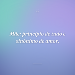 Mãe: princípio de tudo e sinônimo de amor.