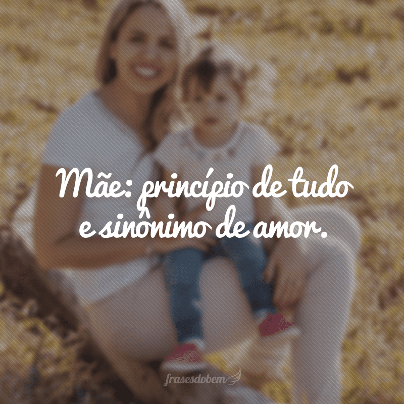 Mãe: princípio de tudo e sinônimo de amor.