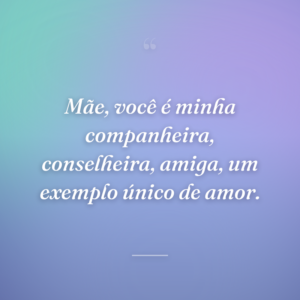 Mãe, você é minha companheira, conselheira, amiga, um exemplo único de amor.