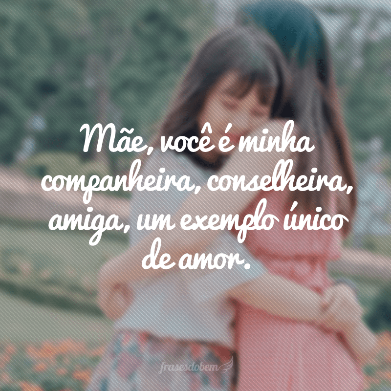 Mãe, você é minha companheira, conselheira, amiga, um exemplo único de amor.