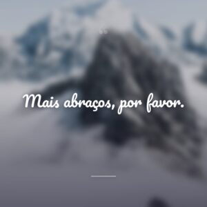Mais abraços, por favor.