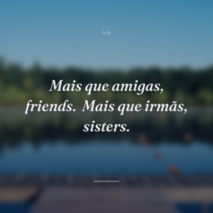 Mais que amigas, friends.
Mais que irmãs, sisters.