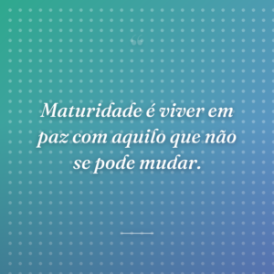 Maturidade é viver em paz com aquilo que não se pode mudar.