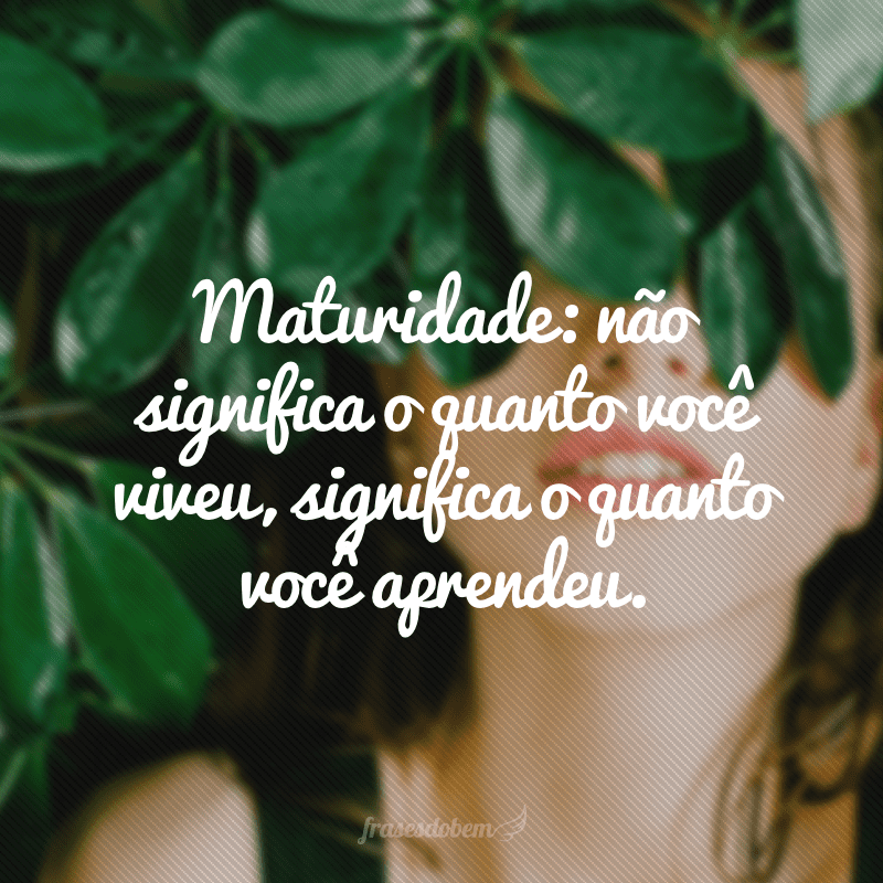 Maturidade: nÃ£o significa o quanto vocÃª viveu, significa o quanto vocÃª aprendeu.