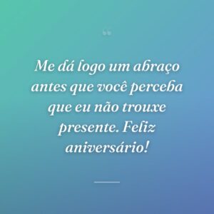 Me dá logo um abraço antes que você perceba que eu não trouxe presente. Feliz aniversário!