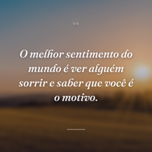 O melhor sentimento do mundo é ver alguém sorrir e saber que você é o motivo.