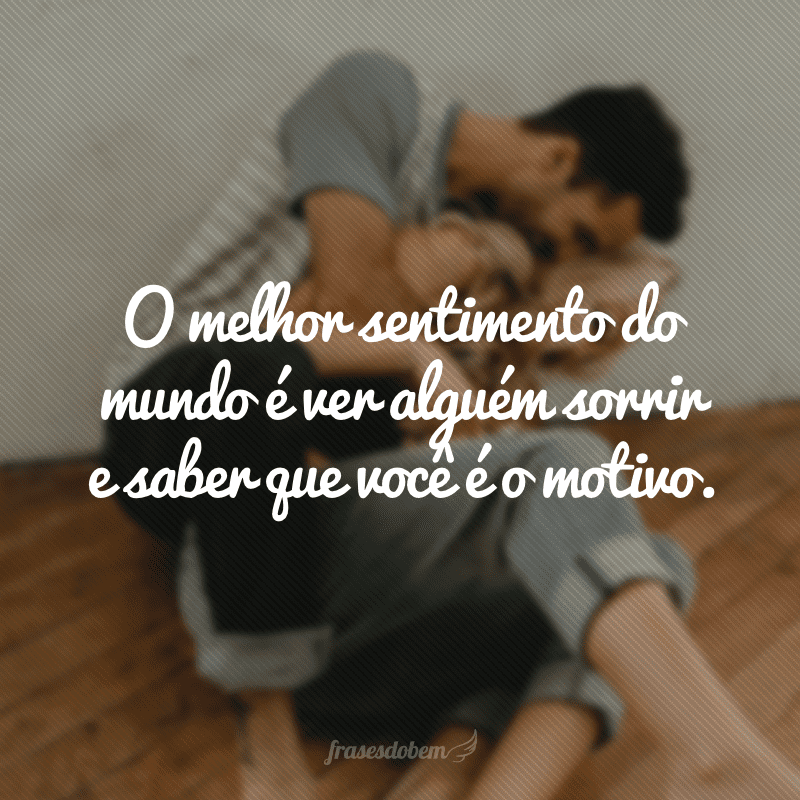 O melhor sentimento do mundo é ver alguém sorrir e saber que você é o motivo.