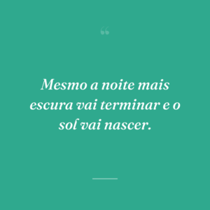Mesmo a noite mais escura vai terminar e o sol vai nascer.